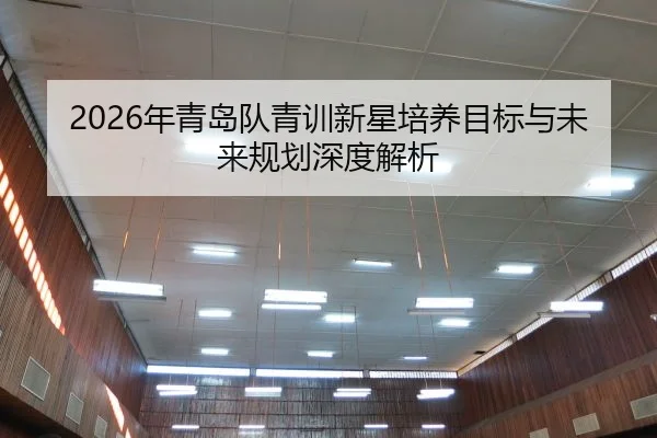 2026年青岛队青训新星培养目标与未来规划深度解析