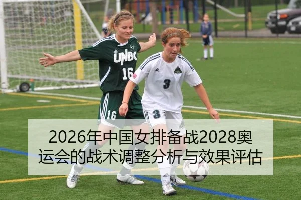 2026年中国女排备战2028奥运会的战术调整分析与效果评估