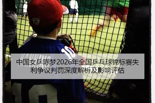 中国女乒陈梦2026年全国乒乓球锦标赛失利争议判罚深度解析及影响评估