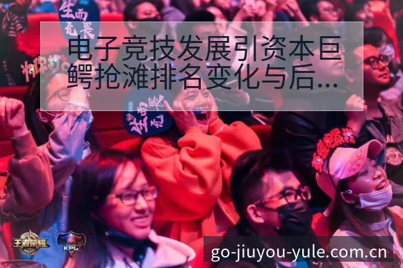 电子竞技发展引资本巨鳄抢滩排名变化与后续走势技术剖析 - 九游官网