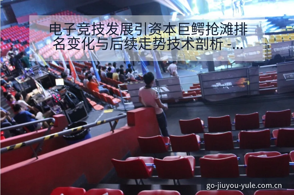 电子竞技发展引资本巨鳄抢滩排名变化与后续走势技术剖析 - 九游官网