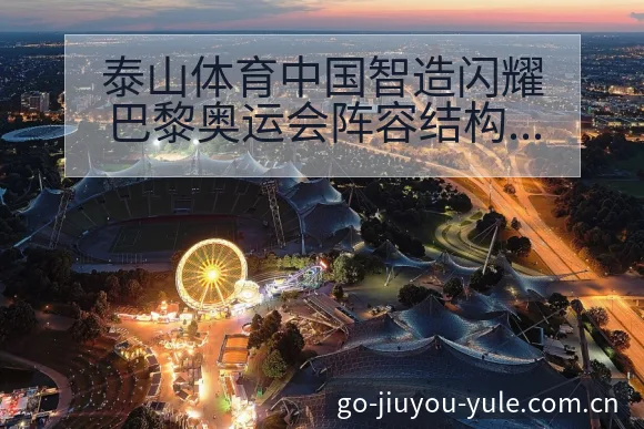 泰山体育中国智造闪耀巴黎奥运会阵容结构与人员变化观察 - 九游官网