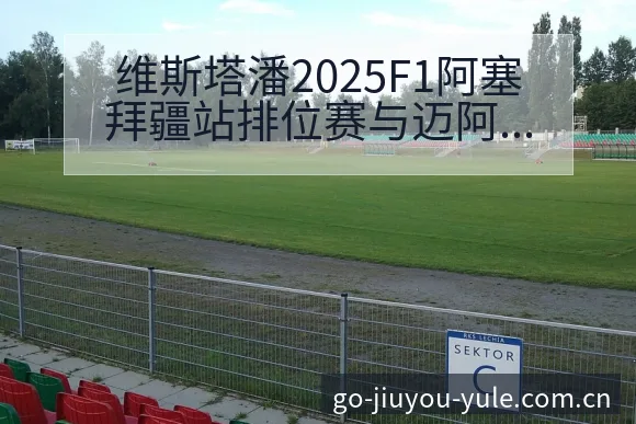 维斯塔潘2025F1阿塞拜疆站排位赛与迈阿密冲刺赛技术特 - 九游官网