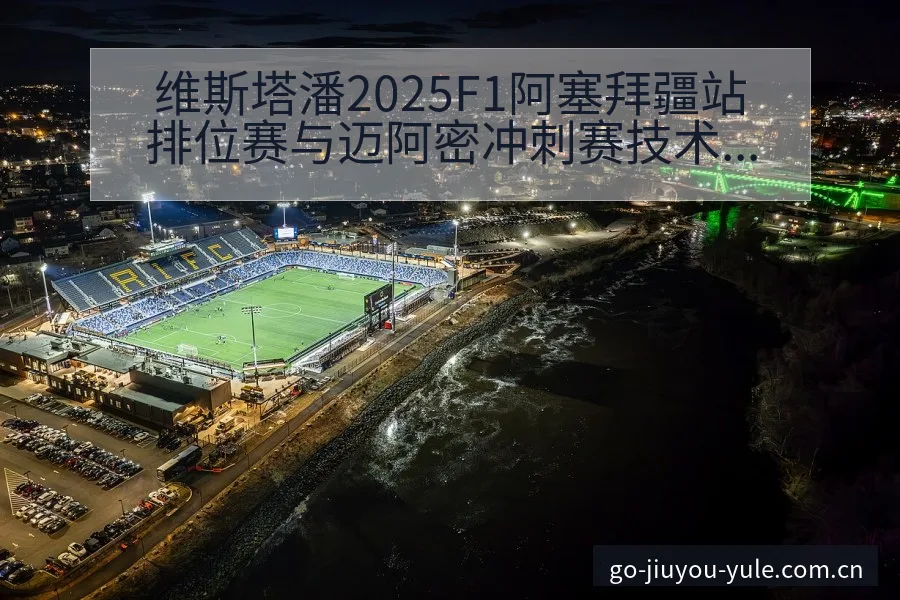 维斯塔潘2025F1阿塞拜疆站排位赛与迈阿密冲刺赛技术特 - 九游官网